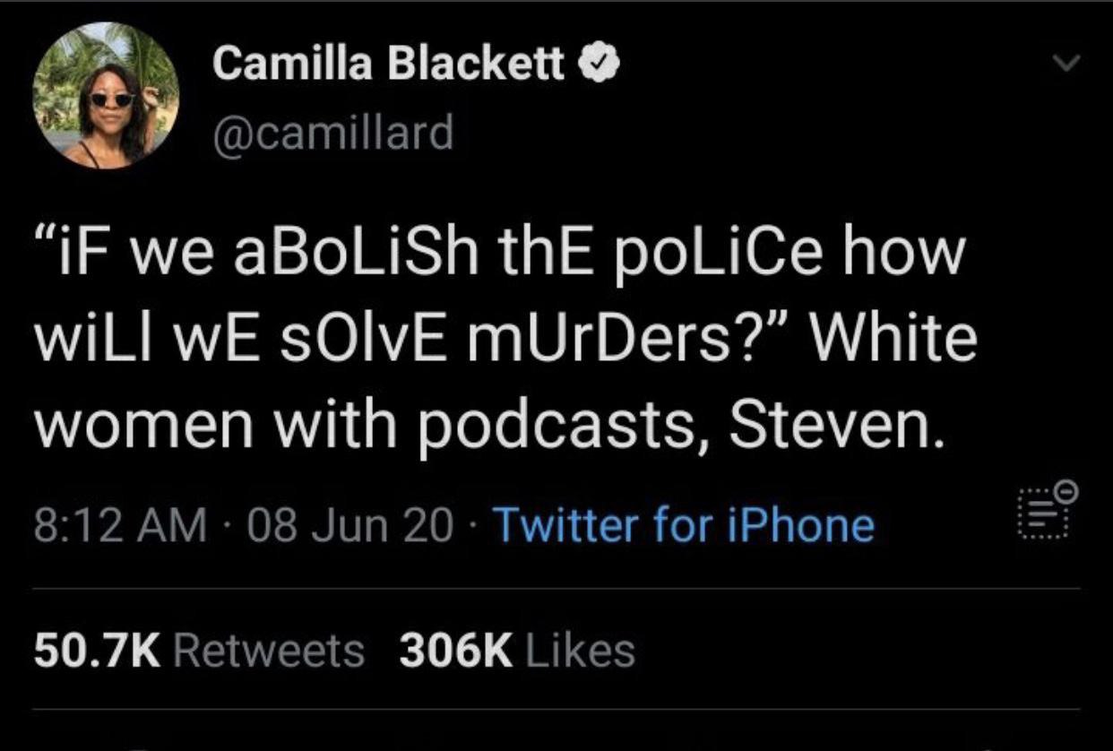 Camilla Blackett @camillard “IF we aBoLiSh thE poLiCe how wiLl wE $ОМЕ mUrDers?” White women with podcasts, Steven. 8:12 08 Jun 20 Twitter for iPhone 50.7К Retweets Likes