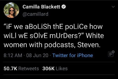 Camilla Blackett @camillard “IF we aBoLiSh thE poLiCe how wiLl wE $ОМЕ mUrDers?” White women with podcasts, Steven. 8:12 08 Jun 20 Twitter for iPhone 50.7К Retweets Likes