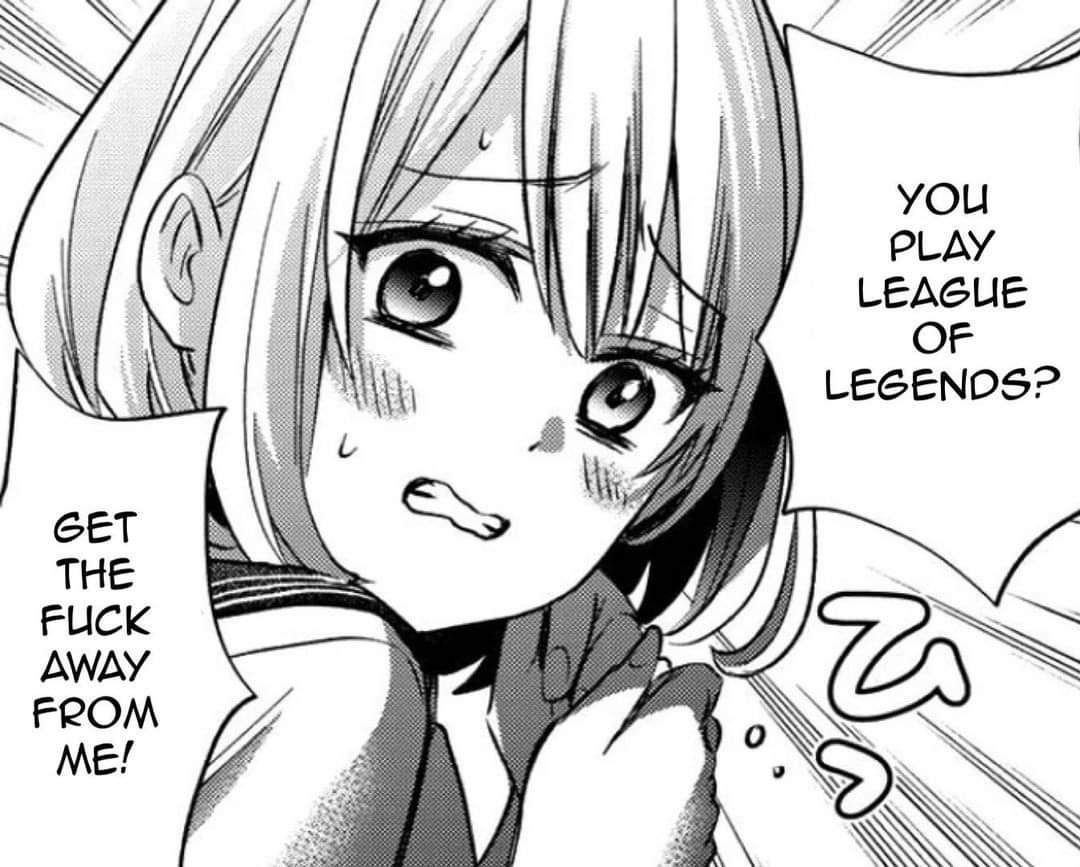 you PLAY LEAGUE OF LEGENDS? GET THE FUCK AWAY FROM