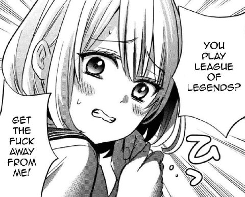 you PLAY LEAGUE OF LEGENDS? GET THE FUCK AWAY FROM