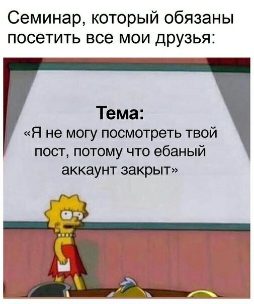 Семинар, который обязаны посетить все мои друзья: Тема: «Я не могу посмотреть твой пост, потому что ебаный аккаунт закрыт»