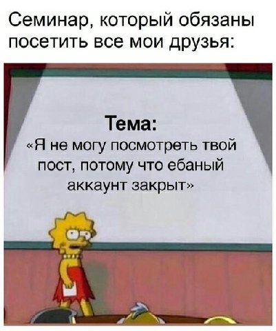 Семинар, который обязаны посетить все мои друзья: Тема: «Я не могу посмотреть твой пост, потому что ебаный аккаунт закрыт»