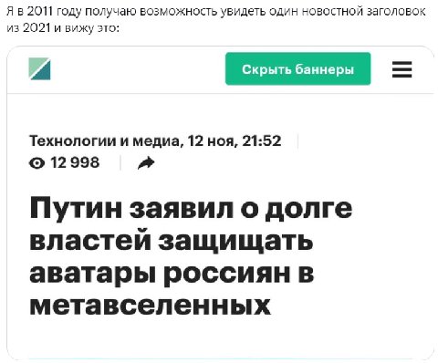 Я в 2011 году получаю возможность увидеть один новостной заголовок из 2021 и вижу это: A Технологии и медиа, 12 ноя, 21:52 12998 Путин заявил о долге властей защищать аватары россиян в метавселенных