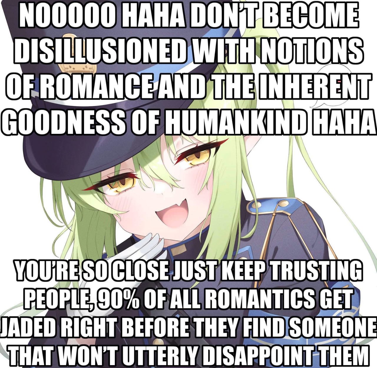 WITH OTIONS THE INHERENT GOODNESS OF UMANKINDIHAHA LOSE TRUSTING OF ALL ROMANTICS GET JADED RIGHT BEFORE THEY FINDISOMEONE THAT WON'T UTTERLY
