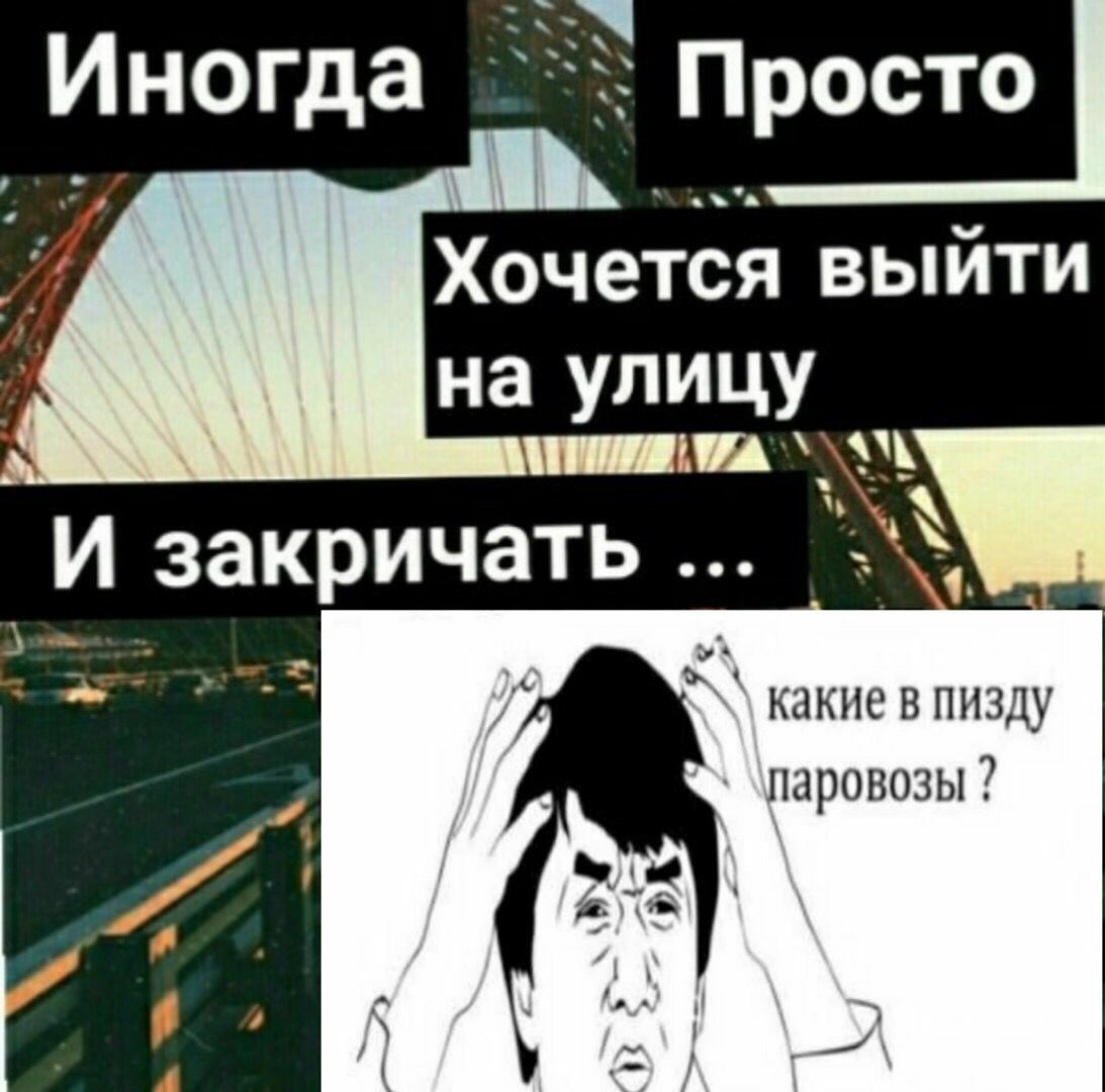 Просто Иногда Хочется выйти на улицу И закричать какие в пизду паровозы
