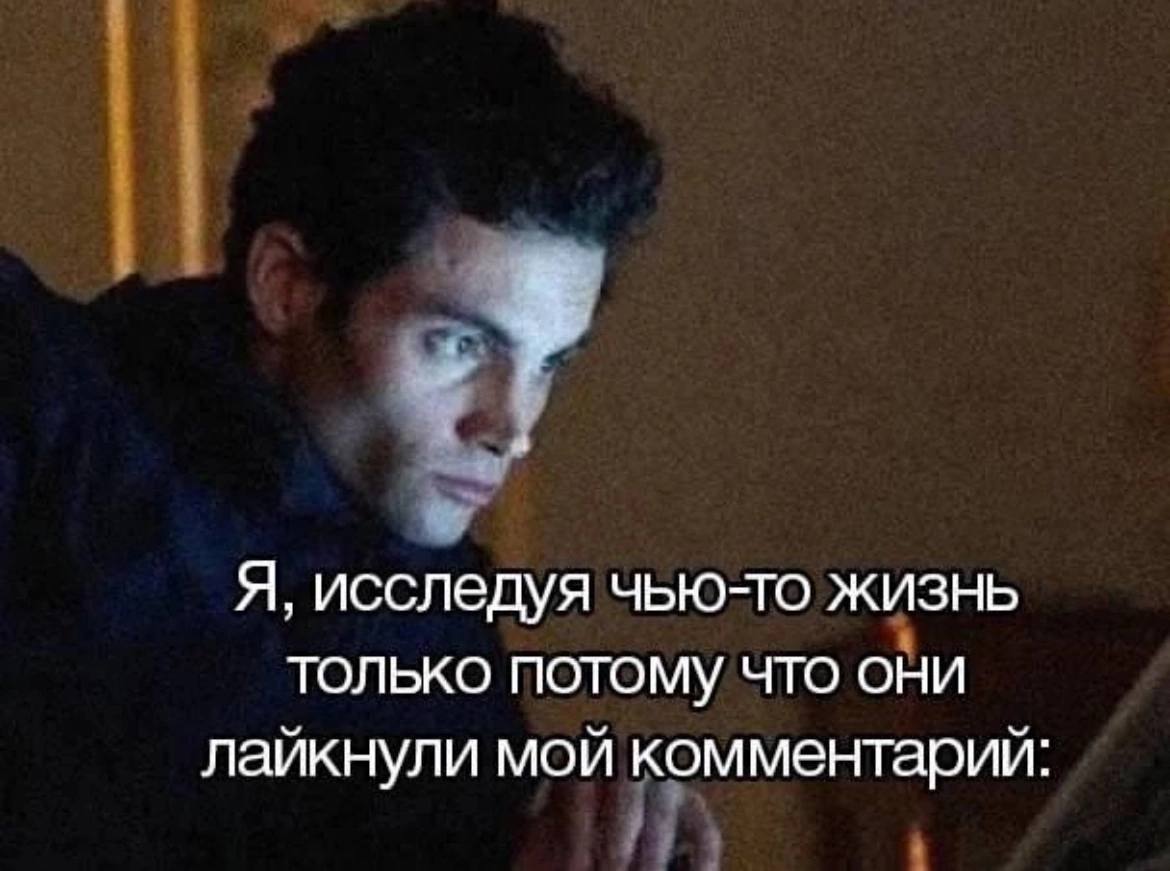 Я, исследуя чью-то жизнь ТОЛЬКО ПОТОМУ ЧТО ОНИ лайкнули мой комментарий: