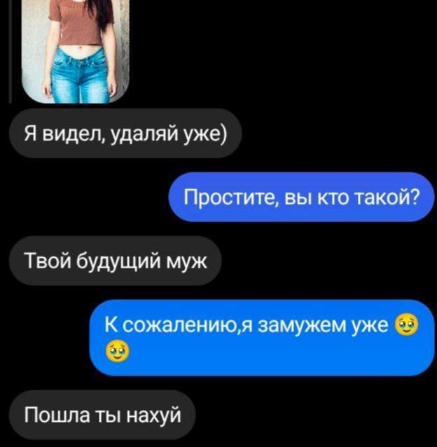 Я видел, удаляй уже) Простите, вы кто такой? Твой будущий муж К сожалению;я замужем уже Пошла ты нахуй