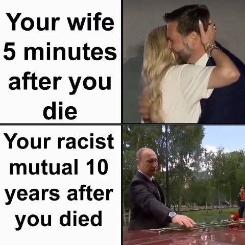 Your wife 5 minutes after you die Your racist mutual 10 years after к you died we