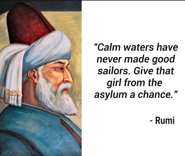 "Calm waters have never made good sailors. Give that girl from the asylum a chance.” Rumi