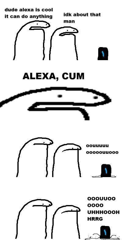 dude alexa is cool И can anything idk about that ALEXA, CUM oouuuuu UHHHOOOH HRRG