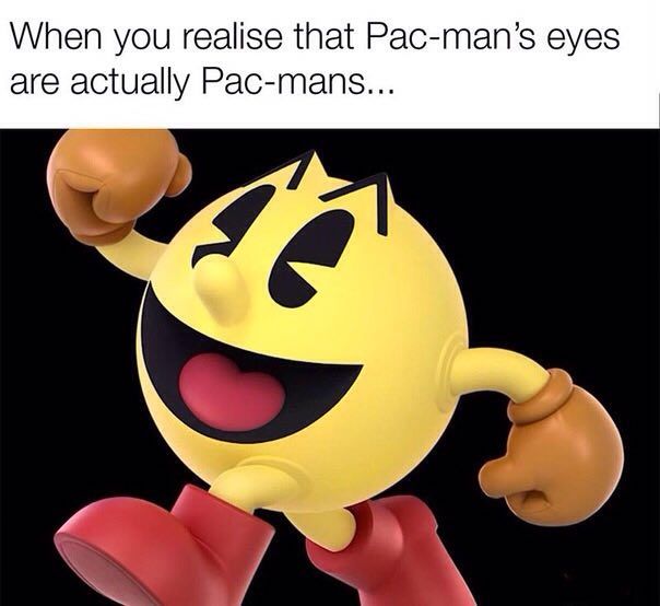 When you realise that Pac-man’s eyes are actually Pac-mans...