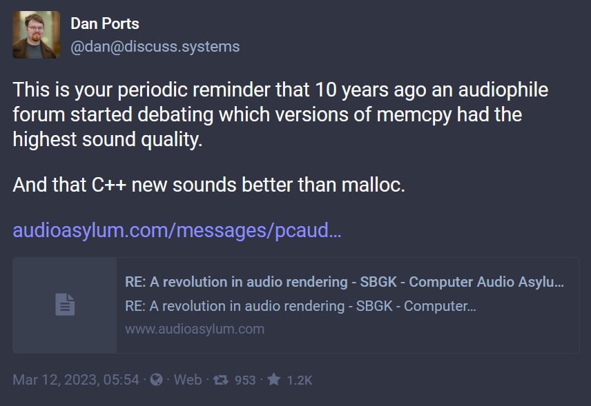 Dan Ports This is your periodic reminder that 10 years ago an audiophile forum started debating which versions of memcpy had the highest sound quality. And that new sounds better than malloc.