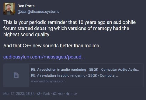 Dan Ports This is your periodic reminder that 10 years ago an audiophile forum started debating which versions of memcpy had the highest sound quality. And that new sounds better than malloc.