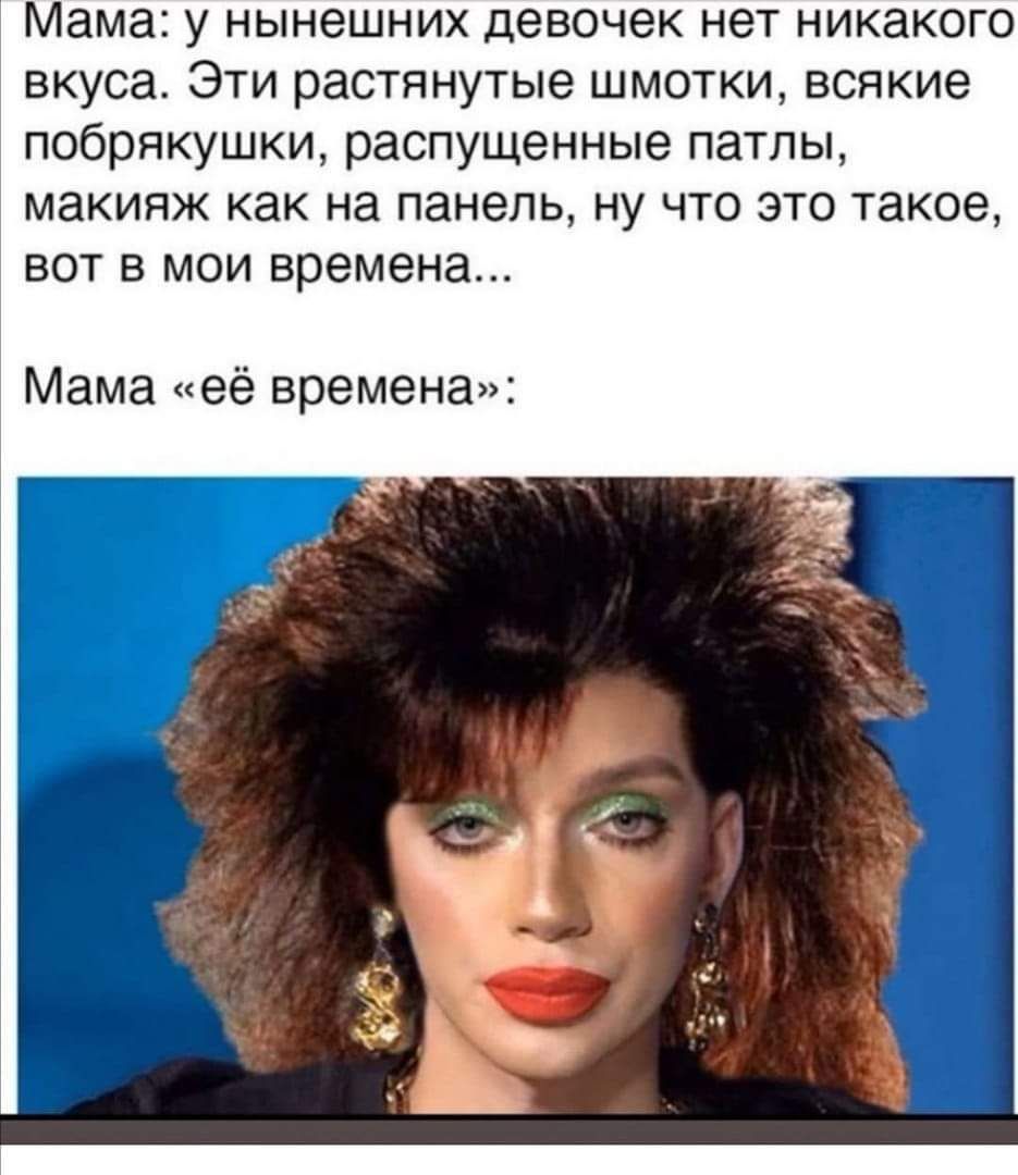 Мама: у нынешних девочек нет никакого вкуса. Эти растянутые шмотки, всякие побрякушки, распущенные патлы, макияж как на панель, ну что это такое, вот в мои времена... Мама «её времена»: