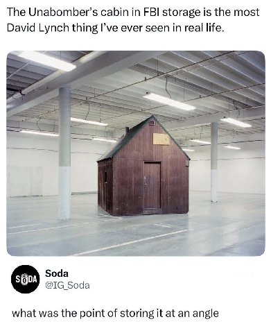 The Unabomber’s cabin FBI storage is the most David Lynch thing I’ve ever seen in real life. Soda Soda what was the point of storing it at an angle