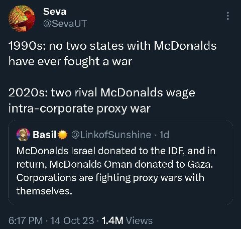 по two states with McDonalds have ever fought a war two rival McDonalds wage intra-corporate proxy war McDonalds Israel donated to the IDF, and in return, McDonalds Oman donated to Gaza. Corporations 