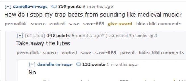 danielle-in-rags 350 points 9 months ago How doi stop my trap beats from sounding like medieval music? permalink source embed save save-RES give award hide child comments [deleted] 242 points 9 months