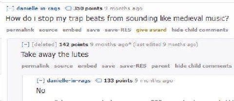 danielle-in-rags 350 points 9 months ago How doi stop my trap beats from sounding like medieval music? permalink source embed save save-RES give award hide child comments [deleted] 242 points 9 months