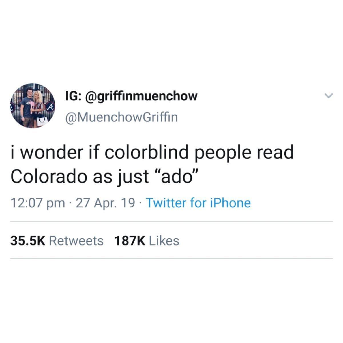 @MuenchowGriffin i wonder if colorblind people read Colorado as just “ado” 12:07 27 Apr. 19 Twitter for iPhone Retweets Likes