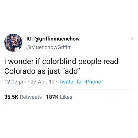 @MuenchowGriffin i wonder if colorblind people read Colorado as just “ado” 12:07 27 Apr. 19 Twitter for iPhone Retweets Likes
