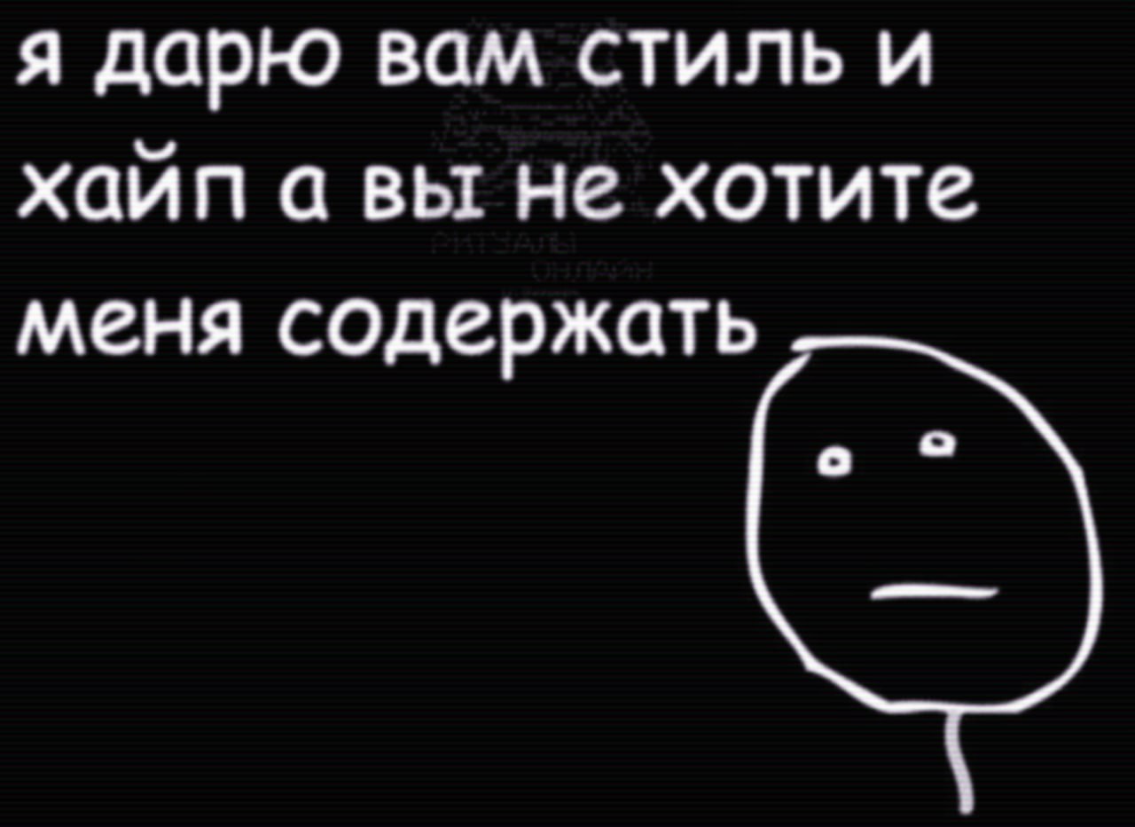 я дарю вам стиль и хайп а вы не хотите меня содержать о о