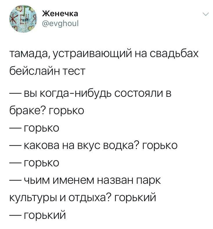Женечка @evghoul тамада, устраивающий на свадьбах бейслайн тест вы когда-нибудь состояли в браке? горько горько какова на вкус водка? горько горько чьим именем назван парк культуры и отдыха? горький г