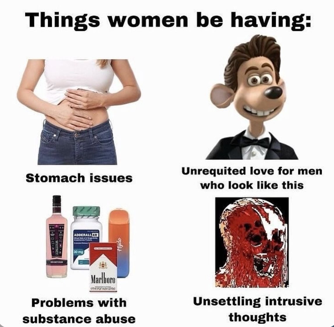 Things women be having: Unrequited love for men Stomach issues who look like this $64 Marlboro Problems with Unsettling intrusive substance abuse thoughts