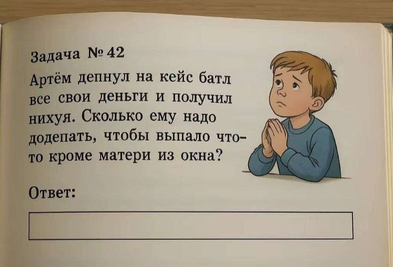 Задача №42 Артём депнул на кейс батл все свои деньги и получил 5 нихуя. Сколько ему надо додепать, чтобы выпало что- то кроме матери из окна? Ответ: