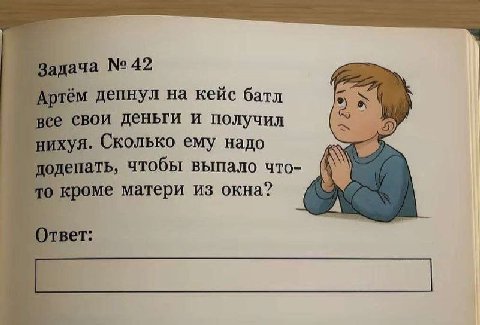 Задача №42 Артём депнул на кейс батл все свои деньги и получил 5 нихуя. Сколько ему надо додепать, чтобы выпало что- то кроме матери из окна? Ответ: