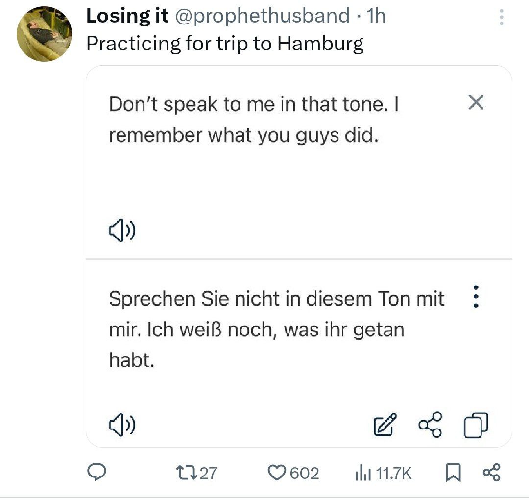 Losing it @prophethusband Practicing for trip to Hamburg Don't speak to me in that tone. remember what you guys did. Sprechen Sie nicht in diesem Ton mit mir. Ich weiB noch, was ihr getan habt. О ©260