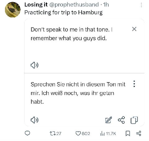 Losing it @prophethusband Practicing for trip to Hamburg Don't speak to me in that tone. remember what you guys did. Sprechen Sie nicht in diesem Ton mit mir. Ich weiB noch, was ihr getan habt. О ©260