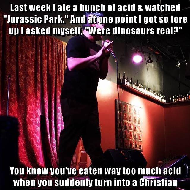 Last меек of acid watched “Jurassic Park." And atone point! gotso tore upl asked myself.qWere dinosaurs real?" Bil 4 08 You know you've eaten way too much acid when you suddenly turnintoa Chiristian—