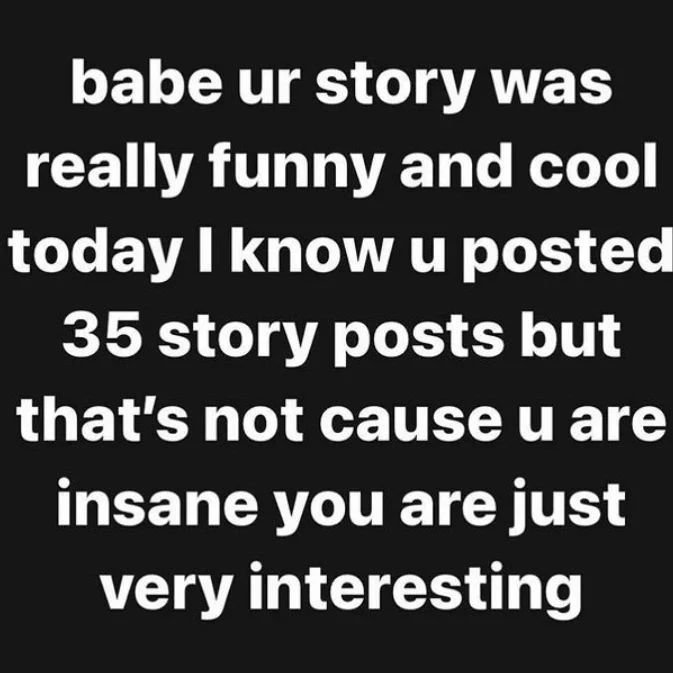 babe story was really funny and cool today I know posted 35 story posts but that’s not cause и are insane you are just very interesting