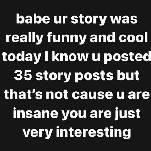 babe story was really funny and cool today I know posted 35 story posts but that’s not cause и are insane you are just very interesting