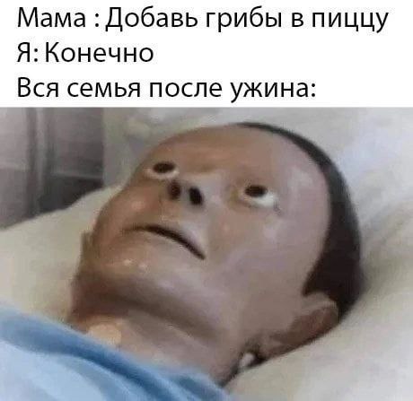 Мама Добавь грибы в пиццу Я: Конечно Вся семья после ужина:
