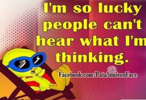 so lucky people can't hear what thinking.