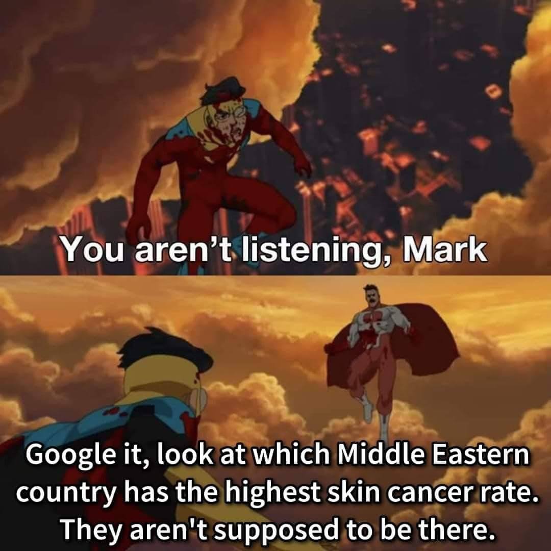 You aren’t listening, Mark Google it, look at which Middle Eastern country has the highest skin cancer rate. They aren't supposed to be there.