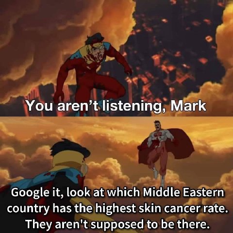 You aren’t listening, Mark Google it, look at which Middle Eastern country has the highest skin cancer rate. They aren't supposed to be there.