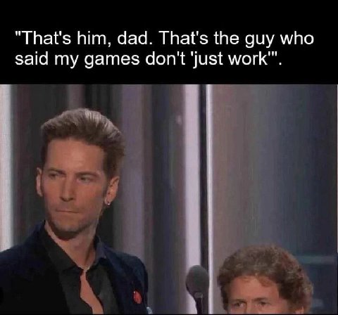 “That's him, dad. That's the guy who Said my games don't ‘Just