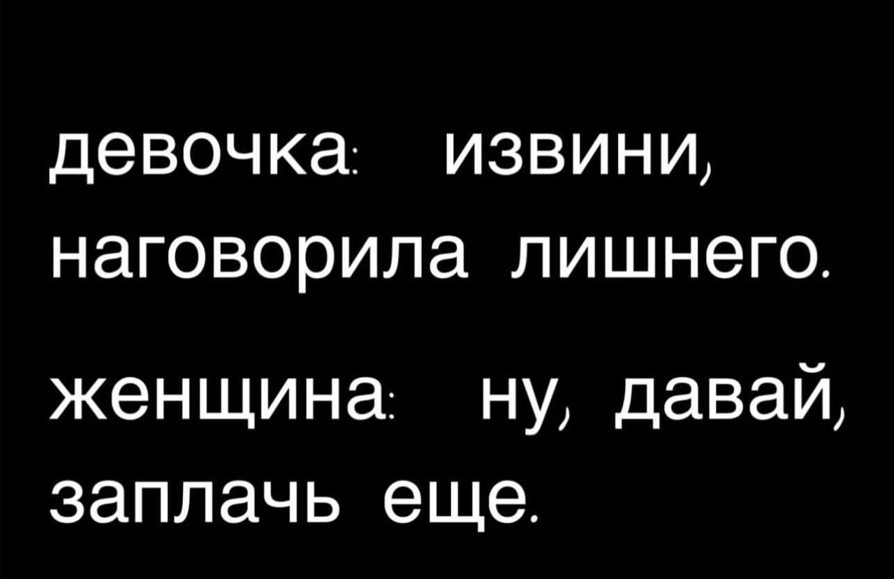 девочка. извини, наговорила лишнего. женщина. ну, даваи, заплачь еще.