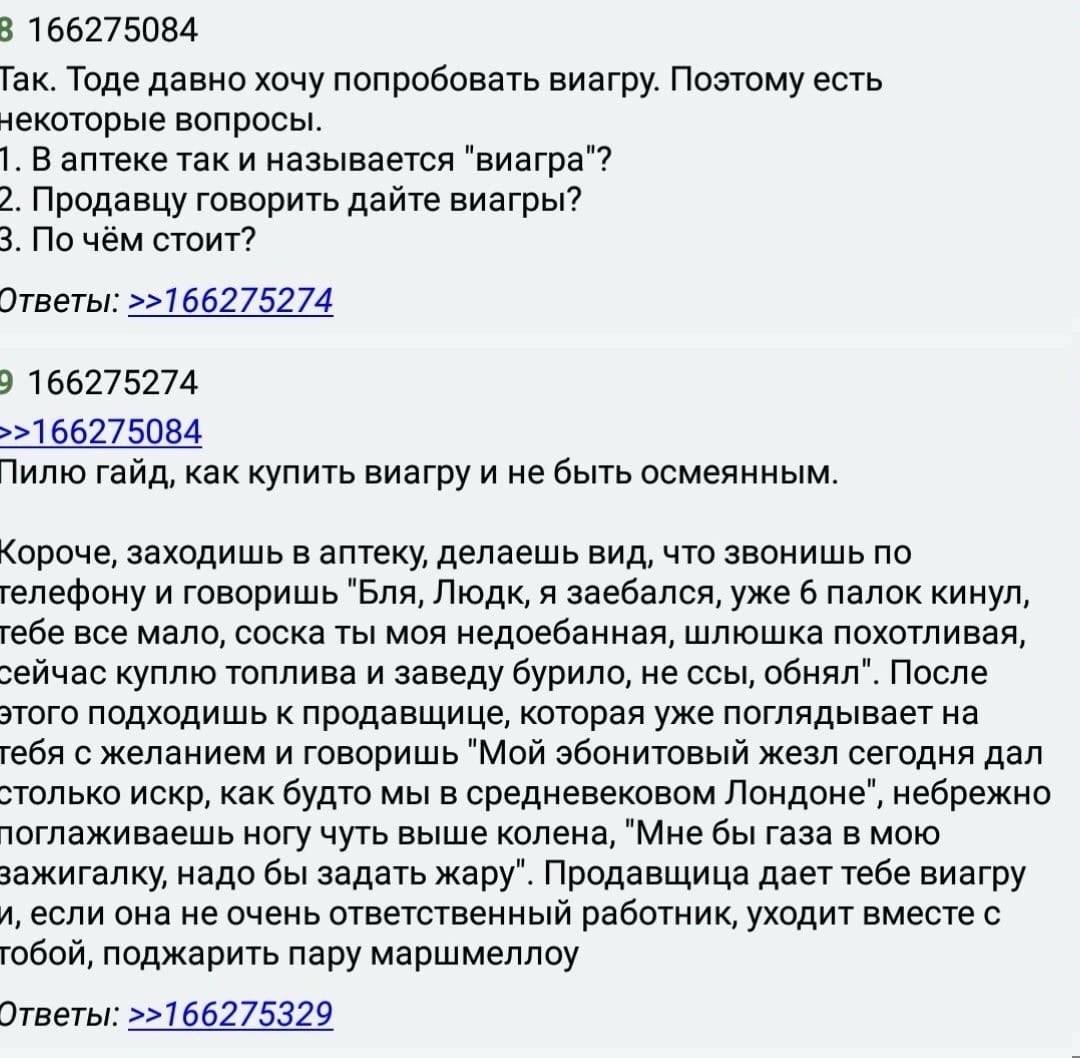 3 166275084 Гак. Тоде давно хочу попробовать виагру. Поэтому есть некоторые вопросы. 1. В аптеке так и называется "виагра"? 2. Продавцу говорить дайте виагры? 3. По чём стоит? Ответы: >>166275274 9 16