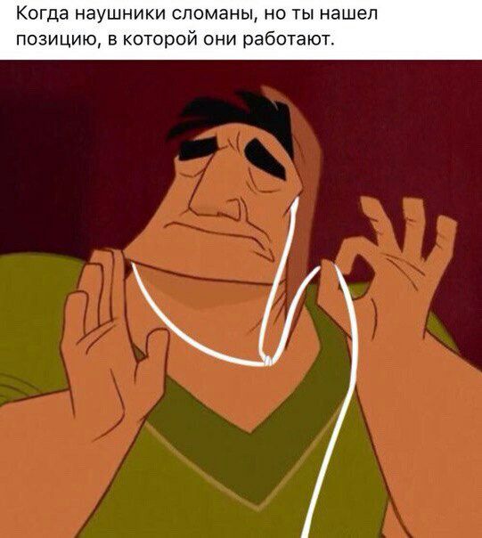 Когда наушники сломаны, но ты нашел позицию, в которой они работают.