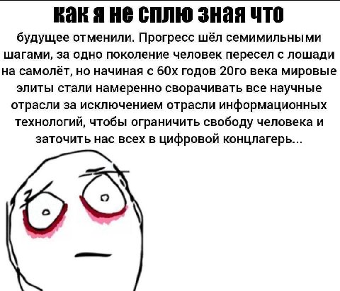 Rak 4 HE сплю зная что будущее отменили. Прогресс шёл семимильными шагами, за одно поколение человек пересел с лошади на самолёт, но начиная с годов века мировые элиты стали намеренно сворачивать все 