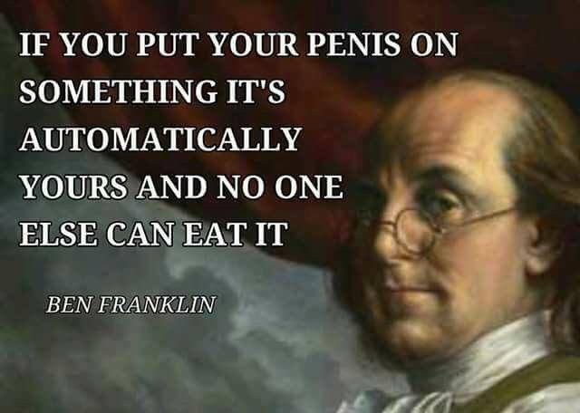 IF YOU PUT YOUR PENIS ON SOMETHING IT'S AUTOMATICALLY YOURS AND NO ONE ELSE CAN EAT IT BEN FRANKLIN