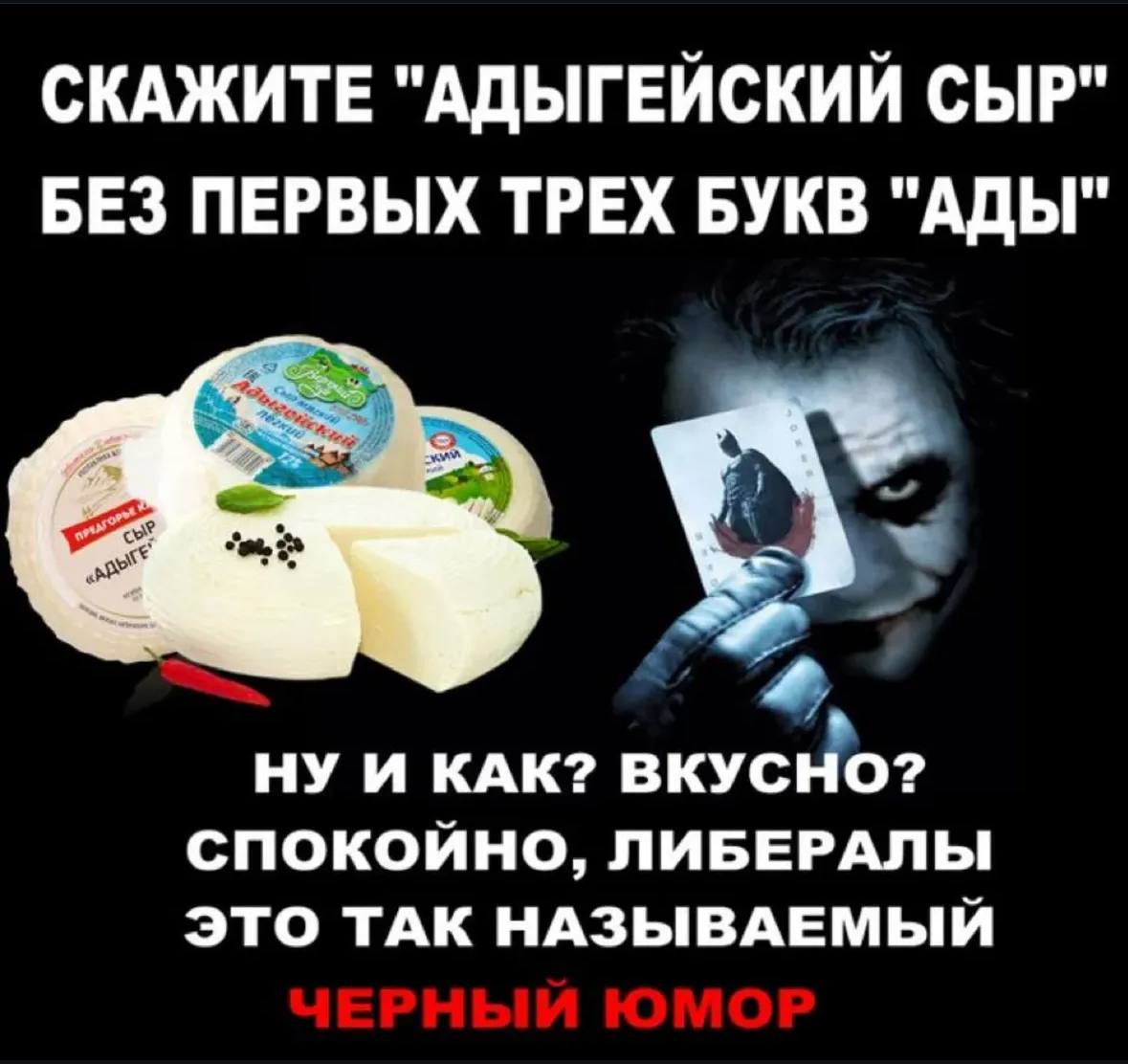 СКАЖИТЕ "АДЫГЕЙСКИЙ СЫР" БЕЗ ПЕРВЫХ ТРЕХ БУКВ "АДЫ" НУ И КАК? ВКУСНО? СПОКОЙНО, ЛИБЕРАЛЫ ЭТО ТАК НАЗЫВАЕМЫЙ