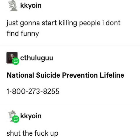 kkyoin just gonna start killing people i dont find funny cthutuguu National Suicide Prevention Lifeline 1-800-273-8255 kkyoin shut the fuck up