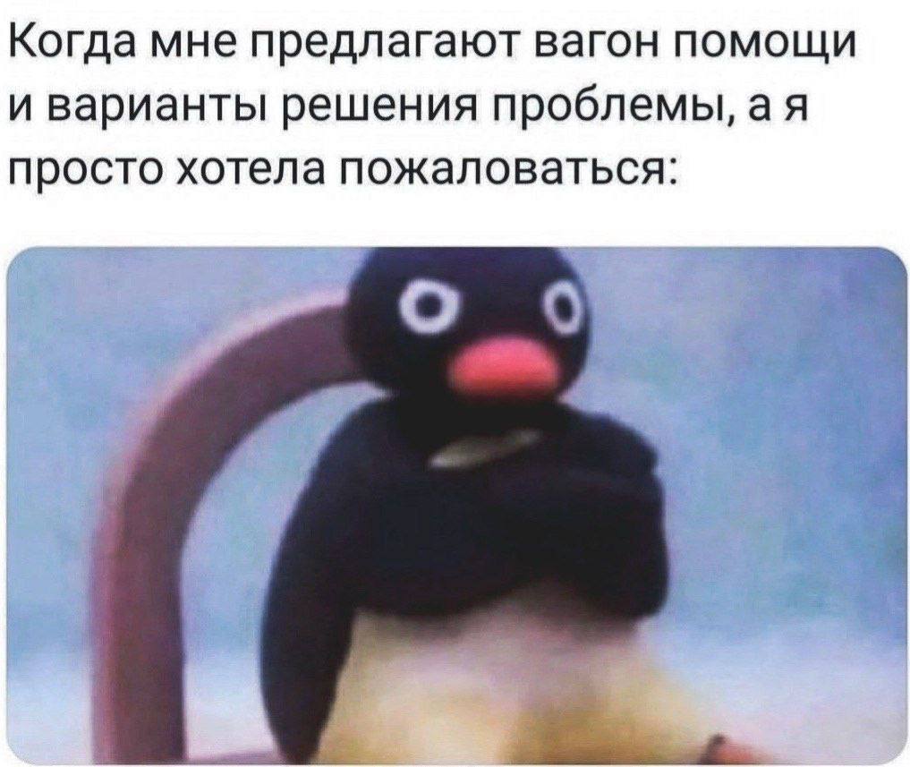 Когда мне предлагают вагон помощи и варианты решения проблемы, просто хотела пожаловаться: