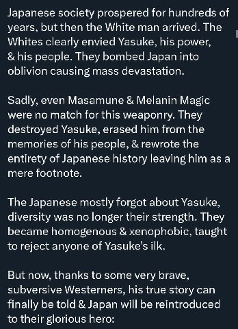 Japanese society prospered for hundreds of years, but then the White man arrived. The Whites clearly envied Yasuke, his power, his people. They bombed Japan into oblivion causing mass devastation. Sad