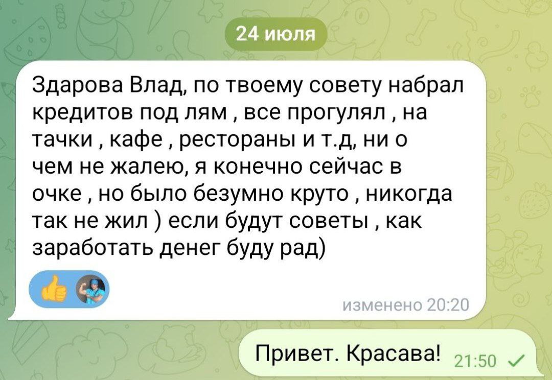 Здарова Влад, по твоему совету набрал кредитов под лям все прогулял тачки кафе рестораны и ни о чем не жалею, я конечно сейчас в очке но было безумно круто никогда так не жил если будут советы как зар