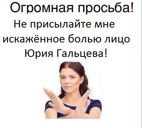 Огромная просьба! Не присылайте мне искажённое болью лицо Юрия Гальцева! A